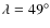 $\lambda = 49^{\circ}$