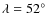 $\lambda = 52^{\circ}$