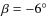 $\beta = -6^{\circ}$