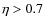$\eta>0.7$