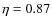 $\eta = 0.87$
