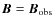$\vec{B}=\vec{B}_{\rm obs}$
