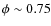 $\phi\sim 0.75$