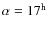 $\alpha = 17^{\rm h}$