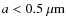 $a < 0.5~{\rm\mu m}$