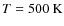 $T=500~{\rm K}$
