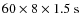 $60 \times 8 \times 1.5~{\rm s}$