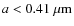 $a < 0.41~{\rm\mu m}$