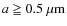 $a \geqq 0.5~{\rm\mu m}$