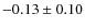 $-0.13 \pm 0.10 $