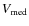 $V_{\rm med}$
