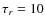 $\tau _r=10$