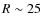 $R\sim 25$