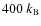 $400~k_{\rm B}$
