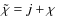 $\tilde{\chi} = j + \chi$