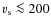$v_{\rm s} \la 200$
