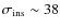 $\sigma_{\rm ins}\sim38$