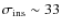 $\sigma_{\rm ins}\sim33$