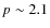 $p \sim 2.1$