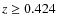 $z \ge 0.424$