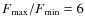 $F_{{\rm max}} / F_{{\rm min}} = 6$