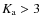 $K_{\rm a}>3$