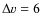 $\Delta v = 6$