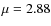 $\mu = 2.88$