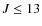 $J \leq13$