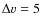 $\Delta v = 5$