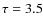 $\tau=3.5$