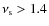$\nu _{\rm s}>1.4$