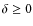 $\delta\geq0$