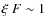 $\xi~F\sim 1$
