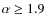 $\alpha\geq1.9$