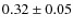 $0.32\pm0.05$