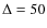 $\Delta=50$