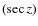 $(\sec z)$