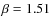 $\beta = 1.51$