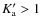 $K_{\rm a}^{\prime} > 1$