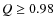 $Q \ge 0.98$