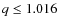 $q \le 1.016$