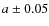 $a \pm 0.05$