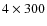 $4 \times 300$
