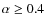 $\alpha \geq 0.4$