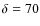 $\delta = 70$