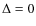 $\Delta = 0$