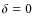 $\delta = 0$
