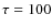 $\tau=100$