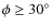$\phi\geq 30^\circ$